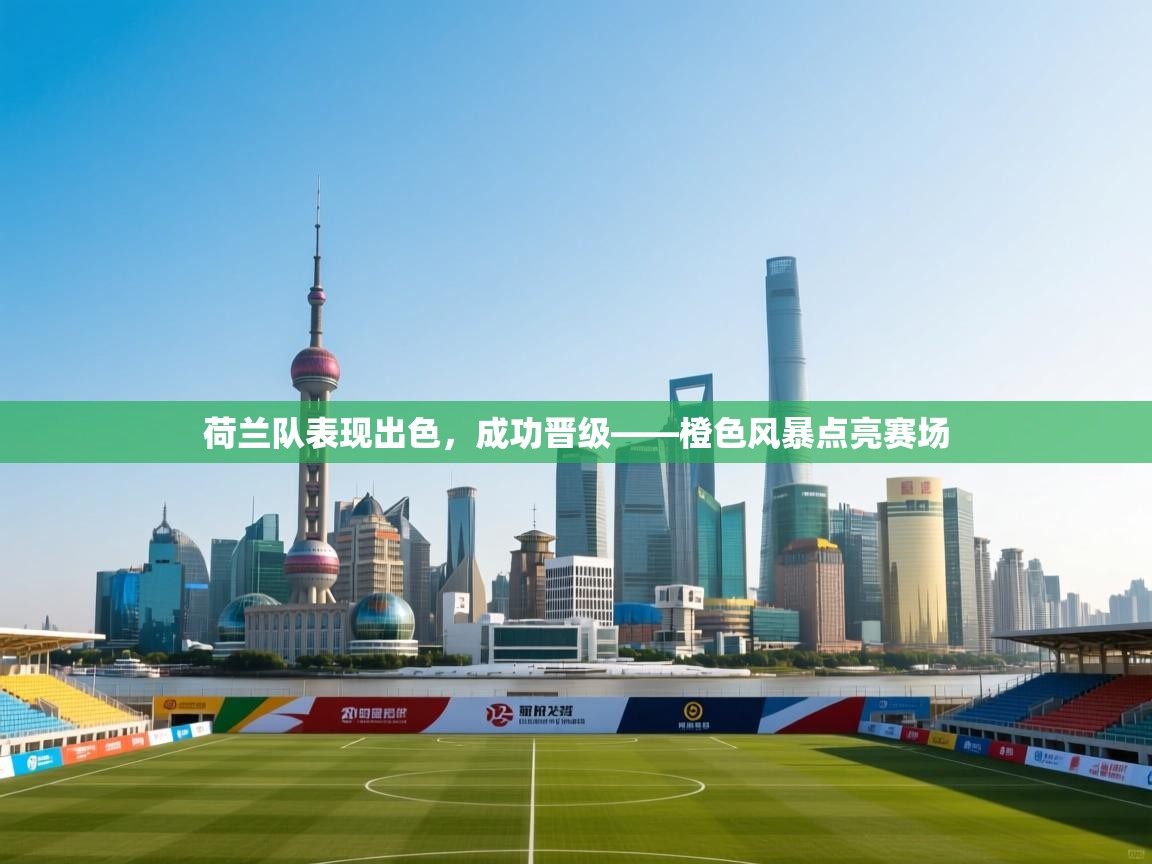 荷兰队表现出色,成功晋级——橙色风暴点亮赛场 第2张